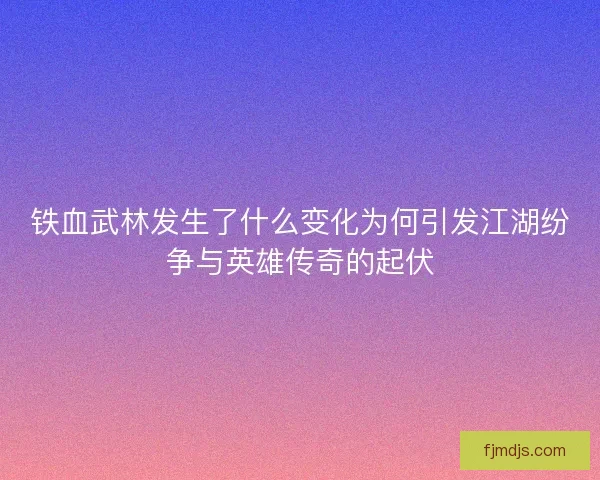 铁血武林发生了什么变化为何引发江湖纷争与英雄传奇的起伏