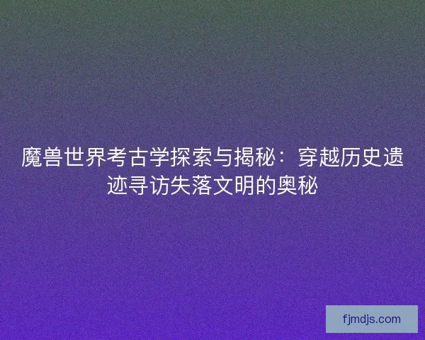 魔兽世界考古学探索与揭秘：穿越历史遗迹寻访失落文明的奥秘