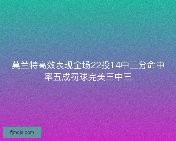 莫兰特高效表现全场22投14中三分命中率五成罚球完美三中三