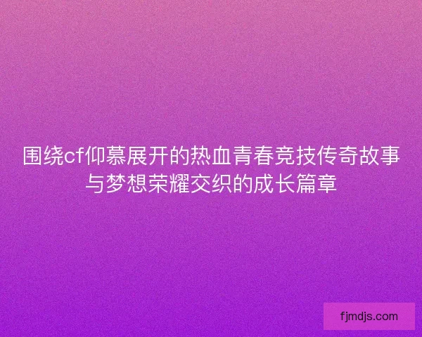 围绕cf仰慕展开的热血青春竞技传奇故事与梦想荣耀交织的成长篇章