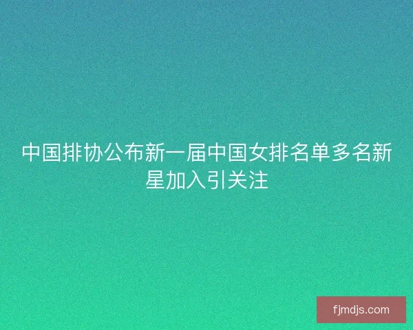 中国排协公布新一届中国女排名单多名新星加入引关注