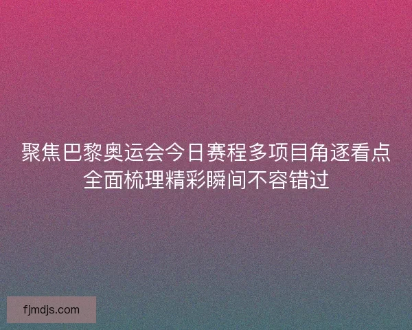 聚焦巴黎奥运会今日赛程多项目角逐看点全面梳理精彩瞬间不容错过