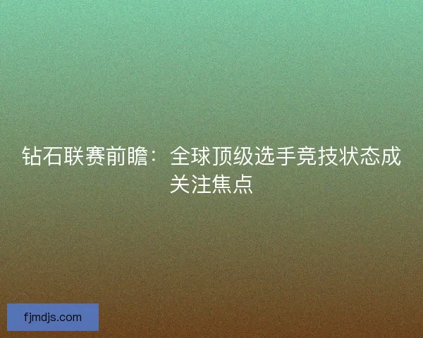 钻石联赛前瞻：全球顶级选手竞技状态成关注焦点