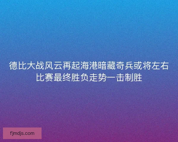 德比大战风云再起海港暗藏奇兵或将左右比赛最终胜负走势一击制胜