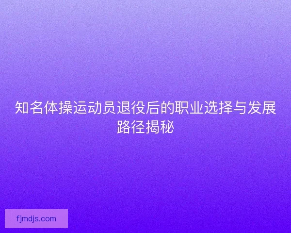知名体操运动员退役后的职业选择与发展路径揭秘