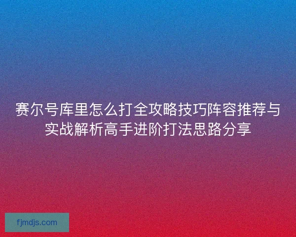 赛尔号库里怎么打全攻略技巧阵容推荐与实战解析高手进阶打法思路分享